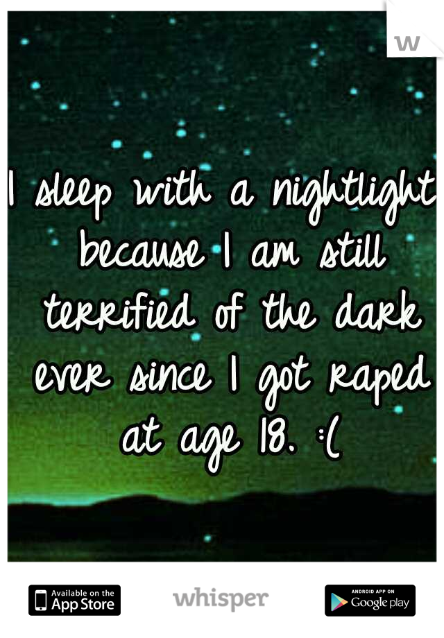 I sleep with a nightlight because I am still terrified of the dark ever since I got raped at age 18. :(