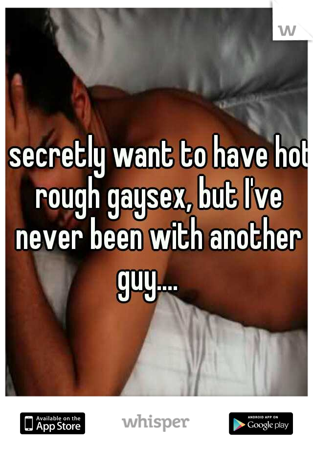 I secretly want to have hot rough gaysex, but I've never been with another guy.... 
