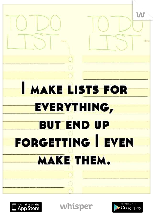 I make lists for everything, 
but end up forgetting I even make them.
