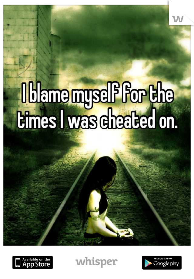 I blame myself for the times I was cheated on.