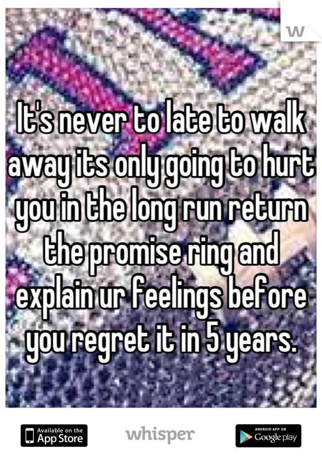 It's never to late to walk away its only going to hurt you in the long run return the promise ring and explain ur feelings before you regret it in 5 years.