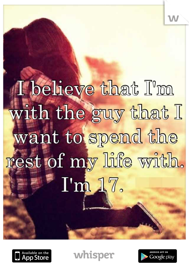 I believe that I'm with the guy that I want to spend the rest of my life with. I'm 17. 