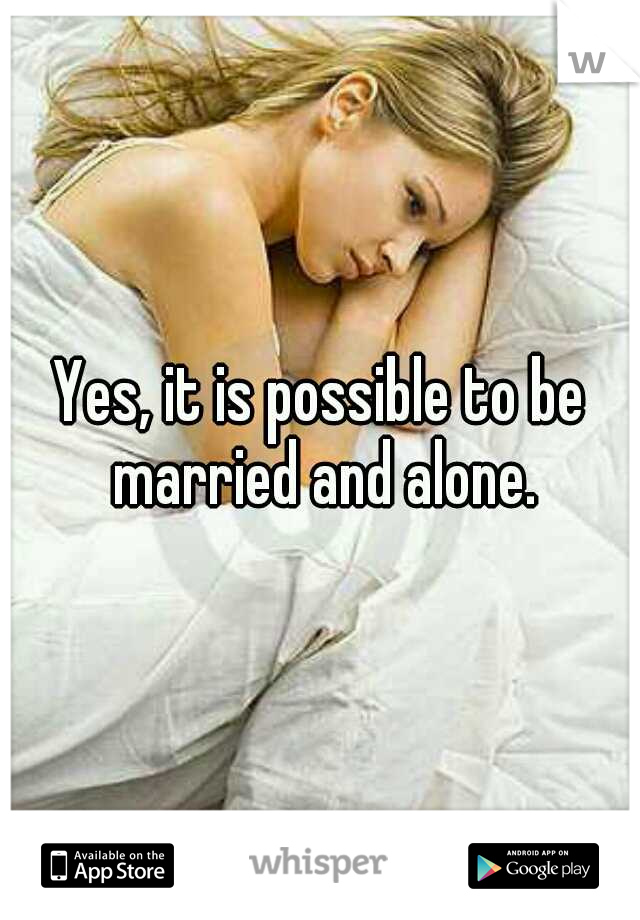 Yes, it is possible to be married and alone.