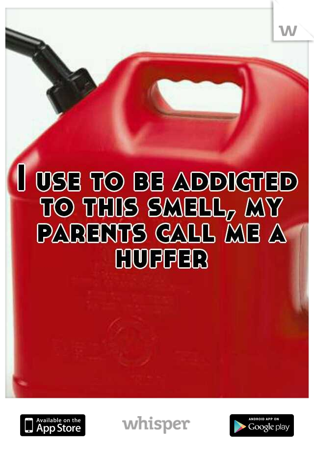 I use to be addicted to this smell, my parents call me a huffer