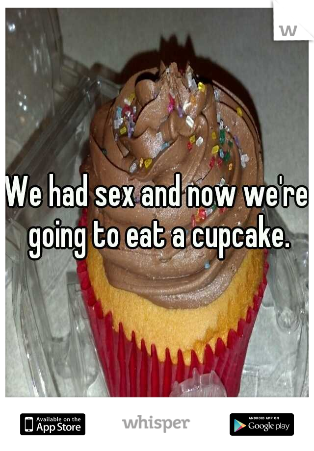We had sex and now we're going to eat a cupcake.