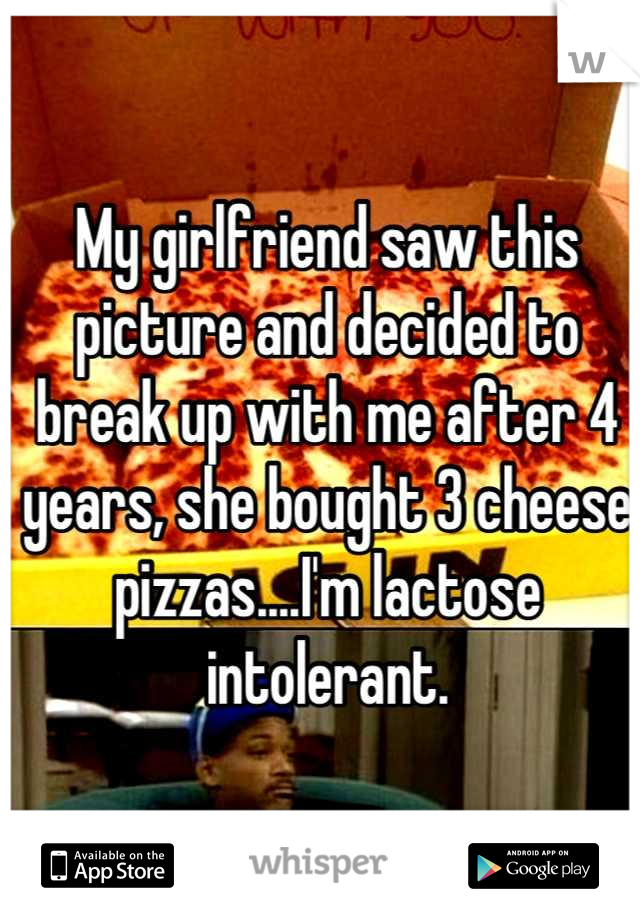 My girlfriend saw this picture and decided to break up with me after 4 years, she bought 3 cheese pizzas....I'm lactose intolerant.