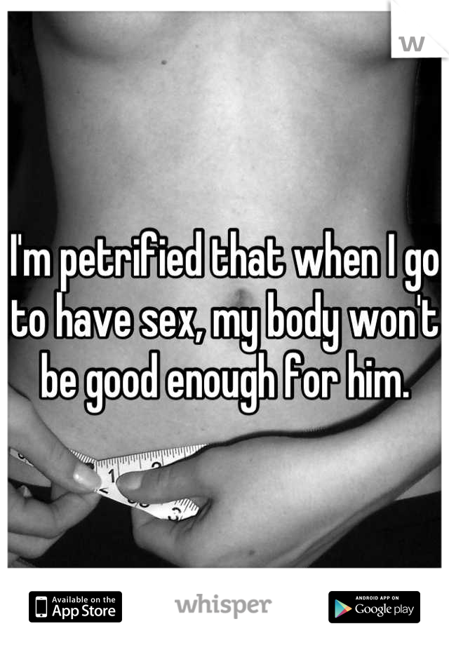 I'm petrified that when I go to have sex, my body won't be good enough for him.