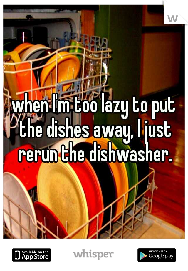 when I'm too lazy to put the dishes away, I just rerun the dishwasher.