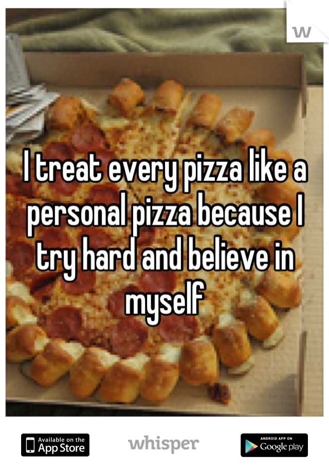 I treat every pizza like a personal pizza because I try hard and believe in myself