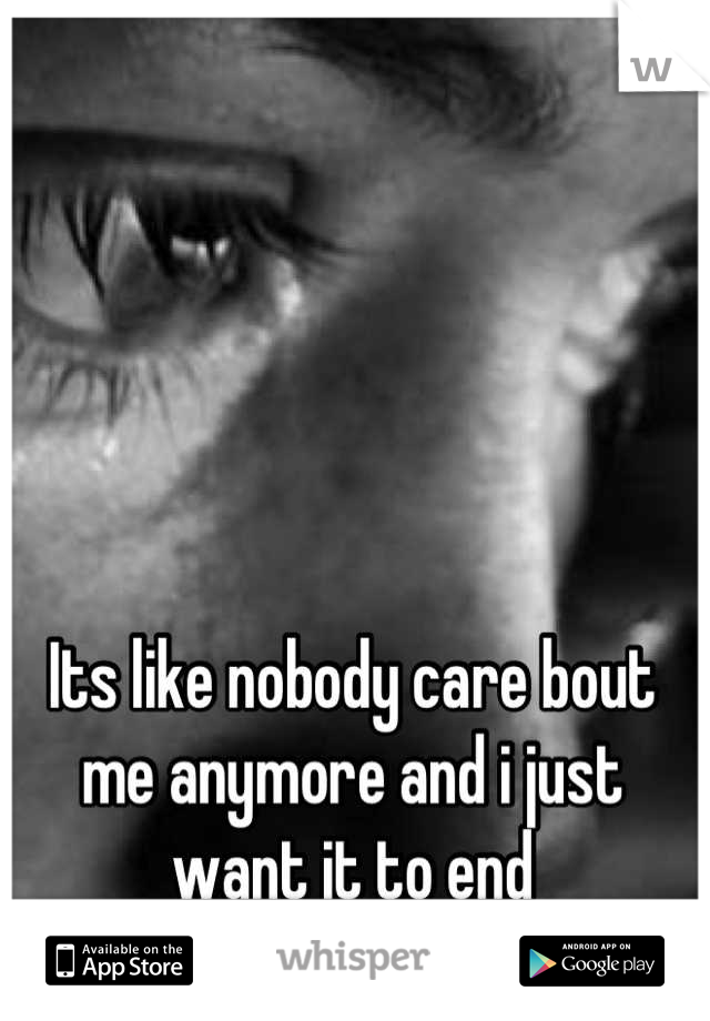 Its like nobody care bout me anymore and i just want it to end