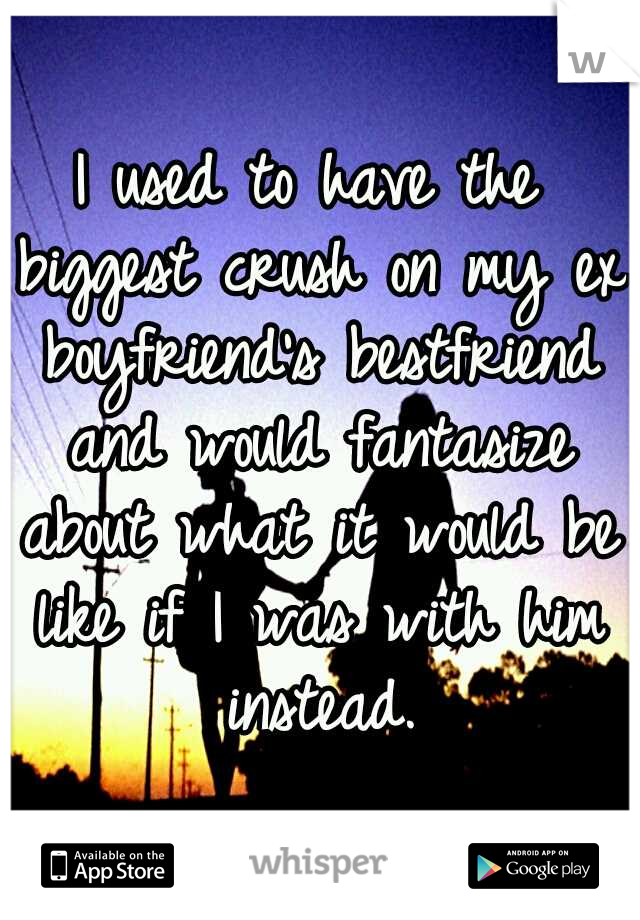 I used to have the biggest crush on my ex boyfriend's bestfriend and would fantasize about what it would be like if I was with him instead.