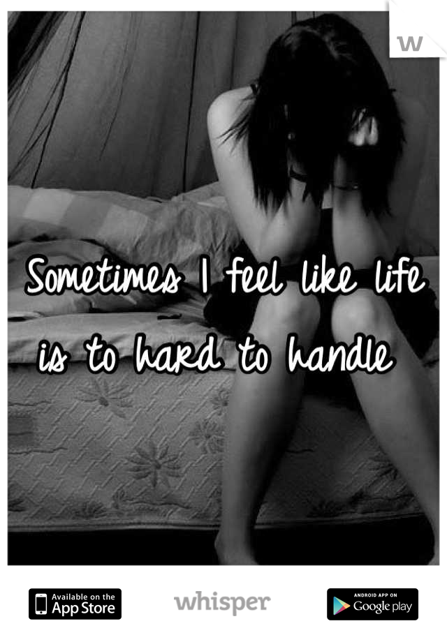 Sometimes I feel like life is to hard to handle 