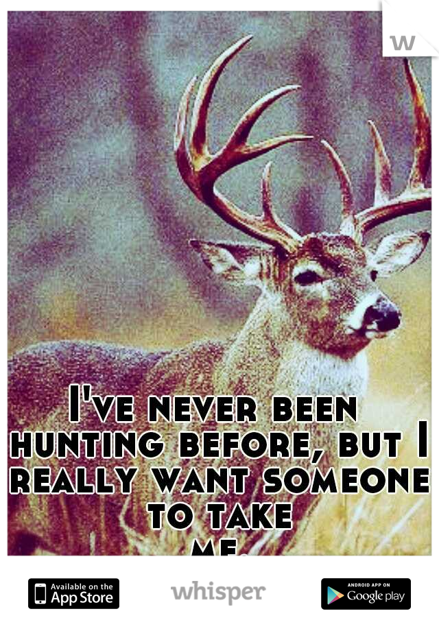 I've never been hunting before, but I really want someone to take me...
