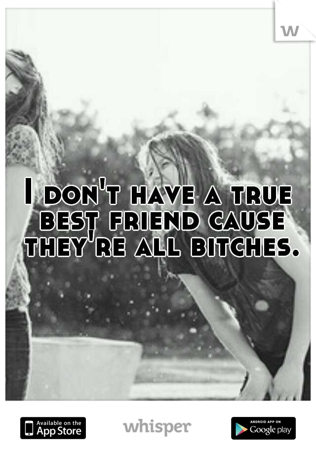 I don't have a true best friend cause they're all bitches.