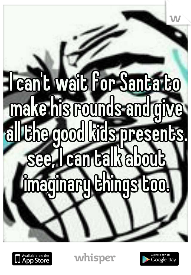 I can't wait for Santa to make his rounds and give all the good kids presents. see, I can talk about imaginary things too.