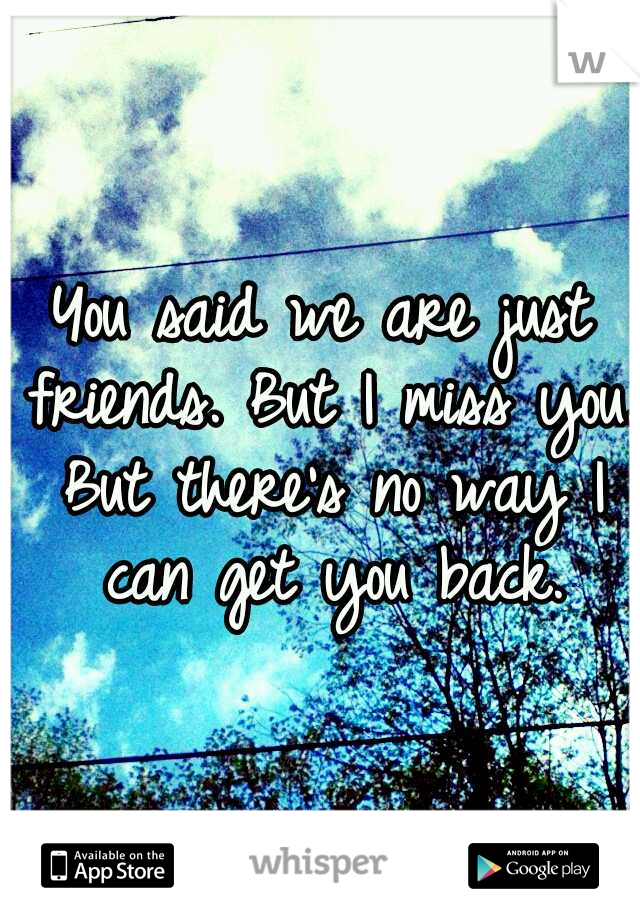You said we are just friends. But I miss you. But there's no way I can get you back.
