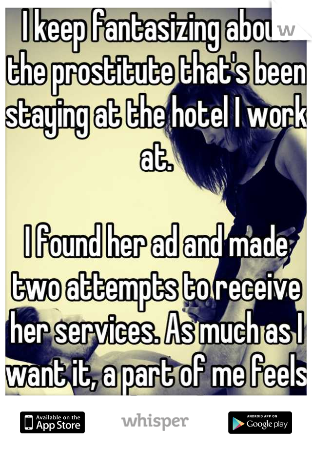 I keep fantasizing about the prostitute that's been staying at the hotel I work at. 

I found her ad and made two attempts to receive her services. As much as I want it, a part of me feels ashamed.