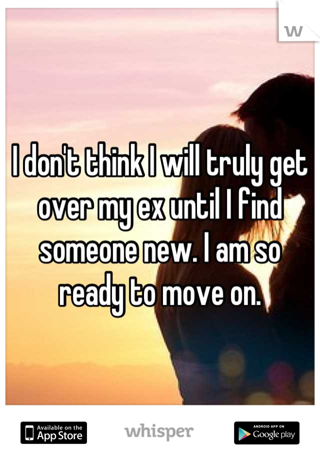 I don't think I will truly get over my ex until I find someone new. I am so ready to move on.