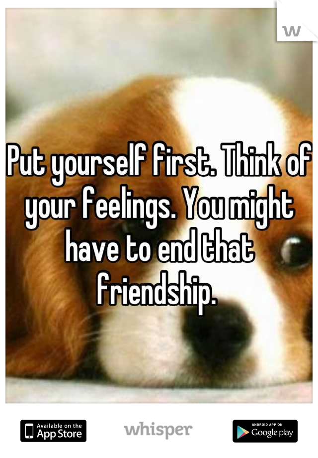 Put yourself first. Think of your feelings. You might have to end that friendship. 
