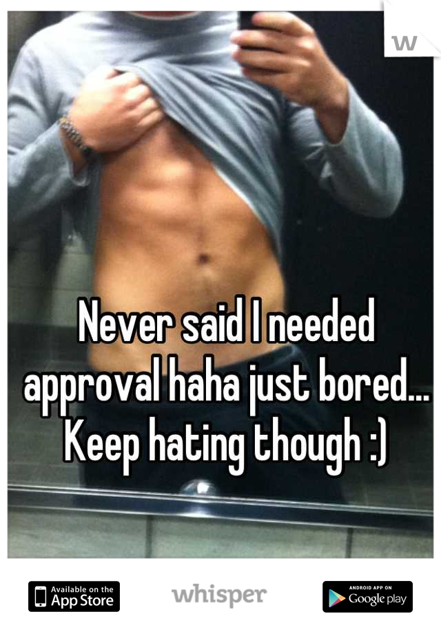 Never said I needed approval haha just bored... Keep hating though :)