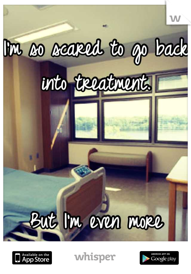 
I'm so scared to go back into treatment.



But I'm even more scared if I don't.