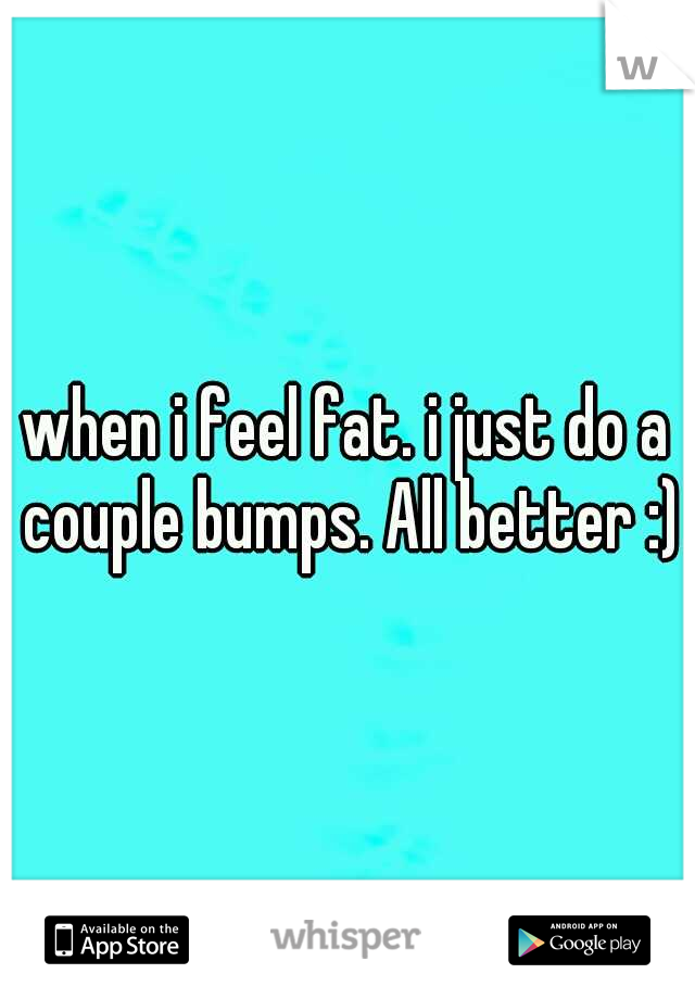 when i feel fat. i just do a couple bumps. All better :)