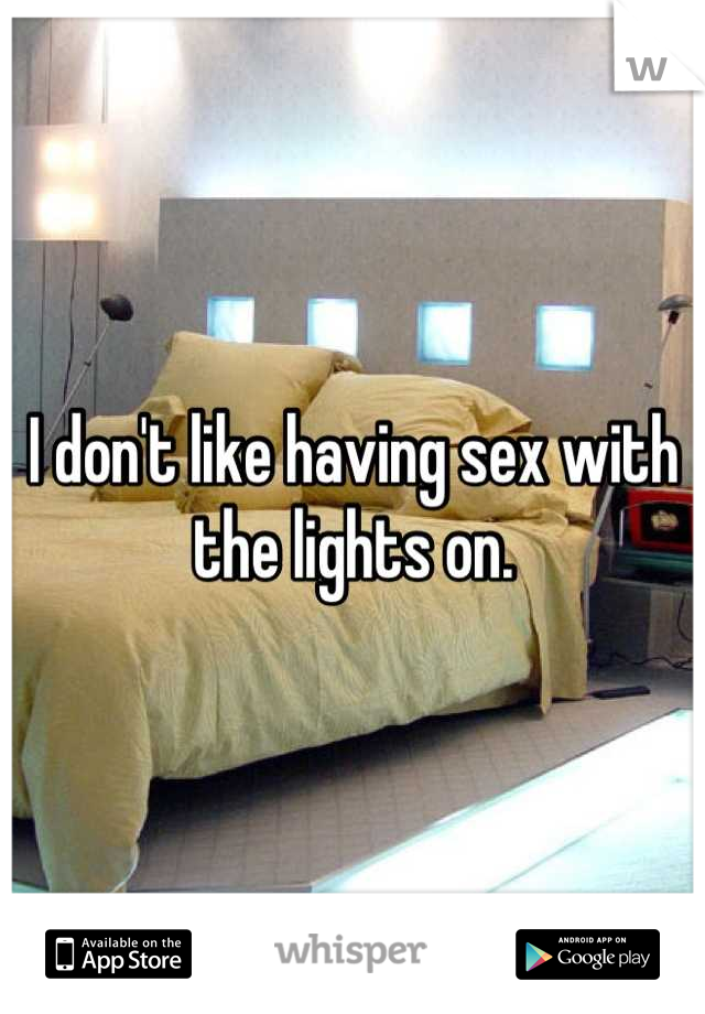 I don't like having sex with the lights on.