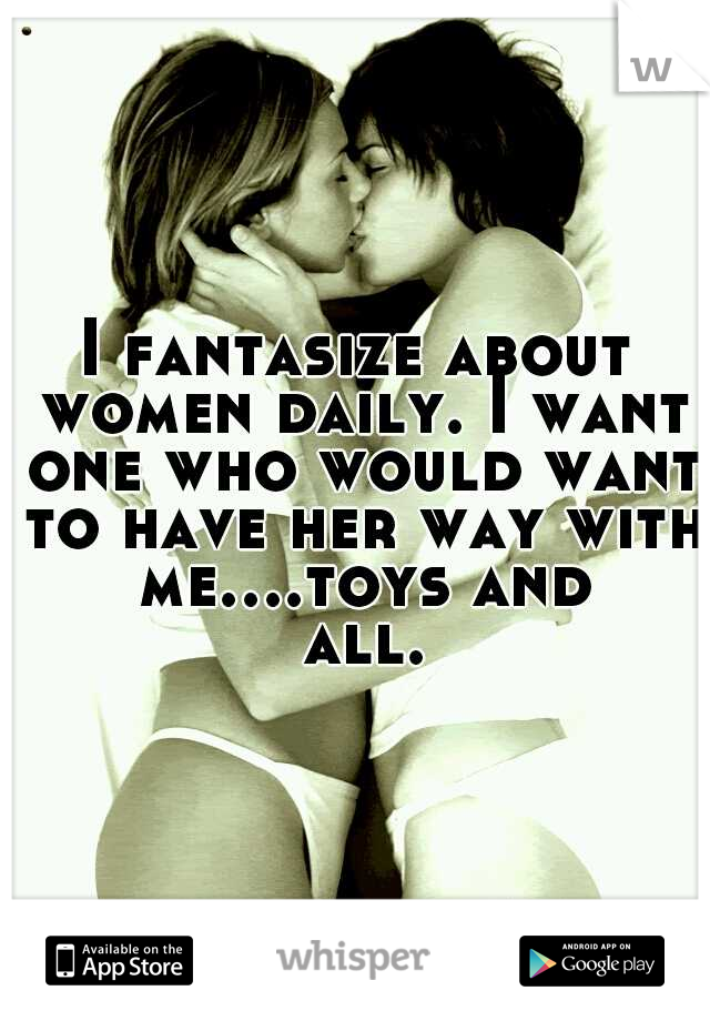 I fantasize about women daily. I want one who would want to have her way with me....toys and all.