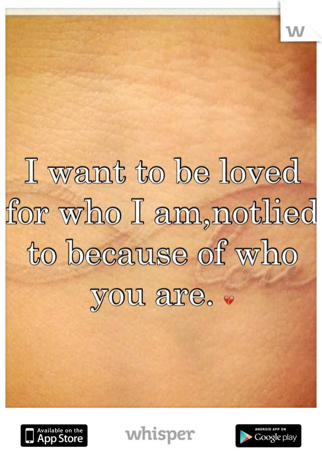 I want to be loved for who I am,notlied to because of who you are. 💔
