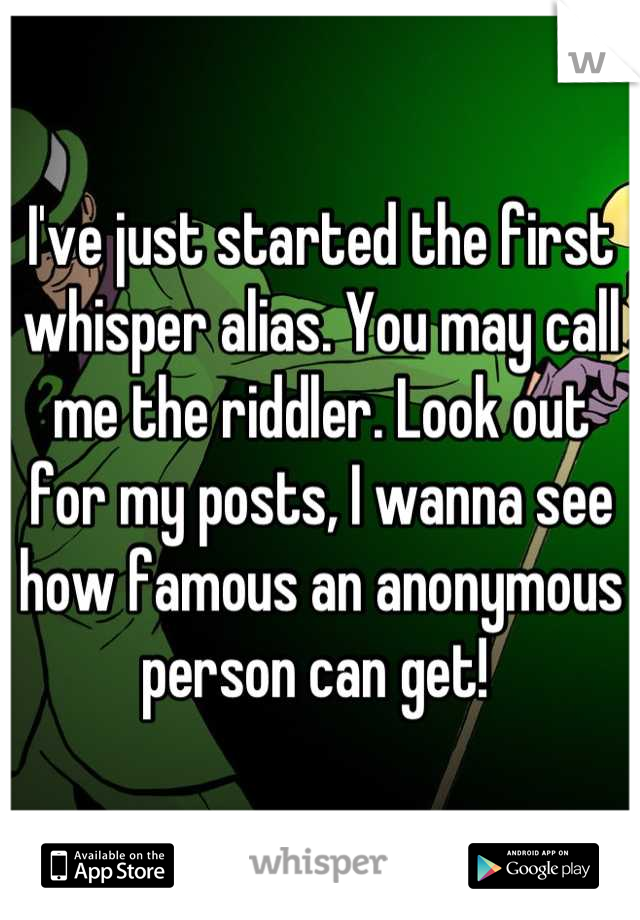 I've just started the first whisper alias. You may call me the riddler. Look out for my posts, I wanna see how famous an anonymous person can get! 