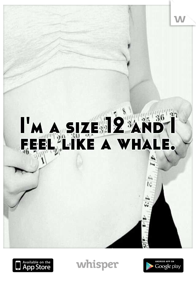 I'm a size 12 and I feel like a whale. 