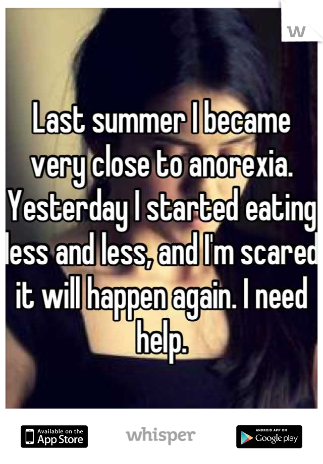 Last summer I became very close to anorexia. Yesterday I started eating less and less, and I'm scared it will happen again. I need help.
