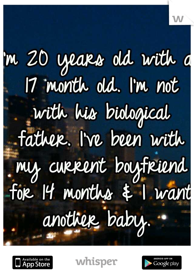 I'm 20 years old with a 17 month old. I'm not with his biological father. I've been with my current boyfriend for 14 months & I want another baby. 