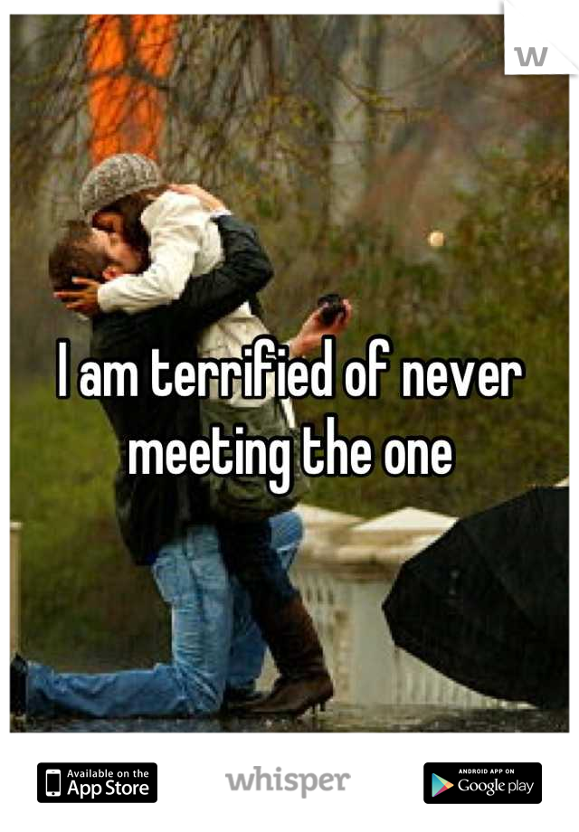 I am terrified of never meeting the one