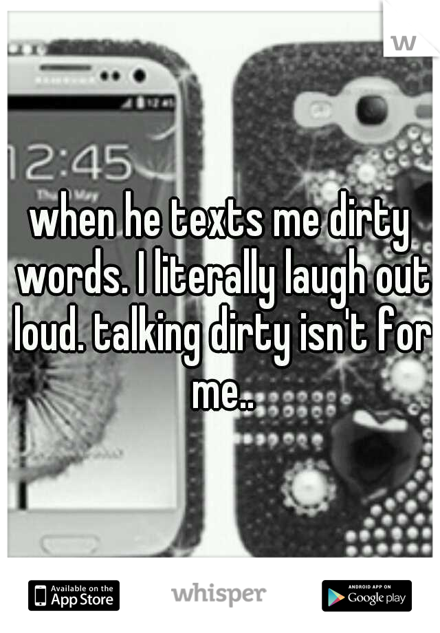 when he texts me dirty words. I literally laugh out loud. talking dirty isn't for me..