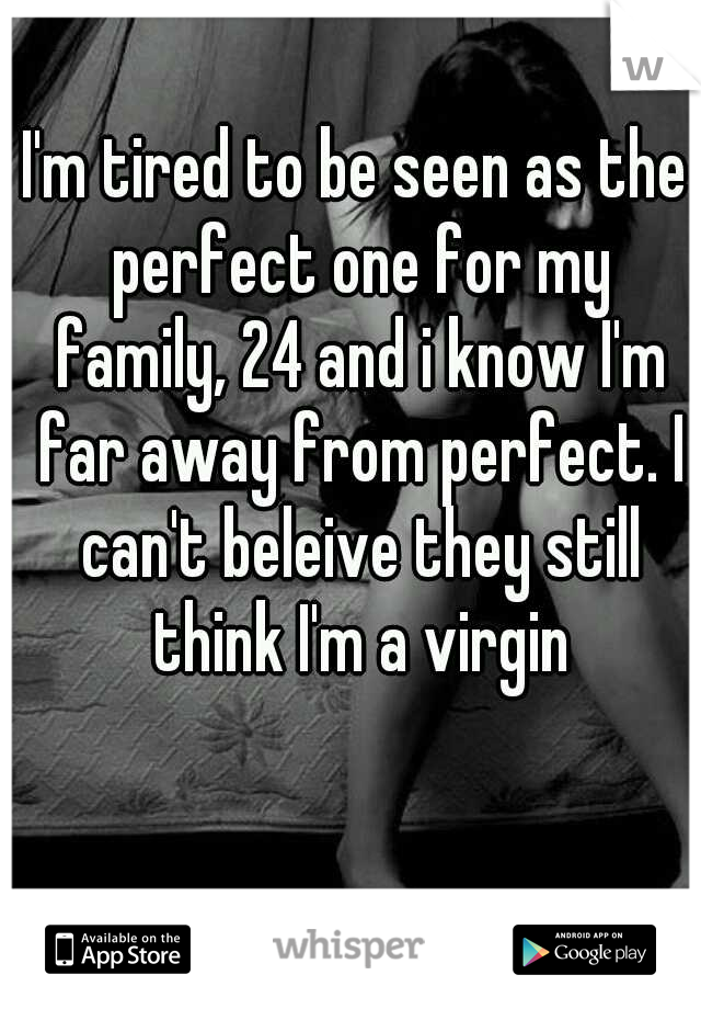 I'm tired to be seen as the perfect one for my family, 24 and i know I'm far away from perfect. I can't beleive they still think I'm a virgin