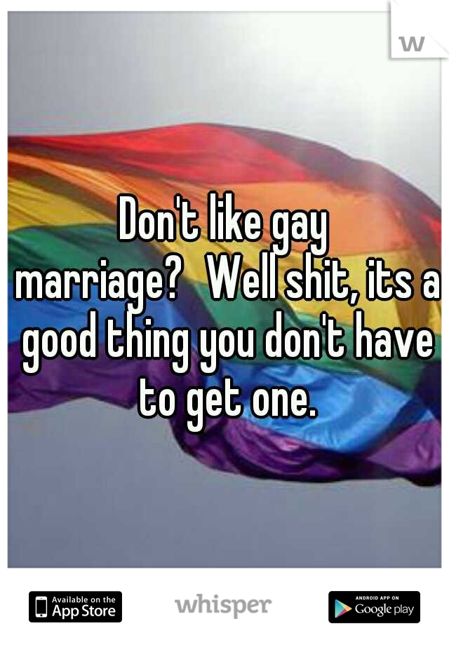 Don't like gay marriage?
Well shit, its a good thing you don't have to get one.
