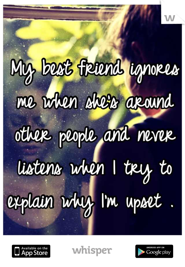 My best friend ignores me when she's around other people and never listens when I try to explain why I'm upset . 