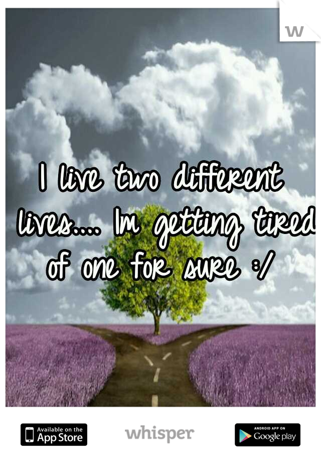 I live two different lives.... Im getting tired of one for sure :/ 