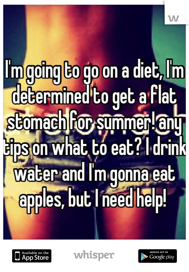 I'm going to go on a diet, I'm determined to get a flat stomach for summer! any tips on what to eat? I drink water and I'm gonna eat apples, but I need help! 