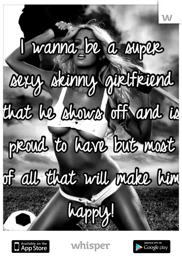 I wanna be a super sexy skinny girlfriend that he shows off and is proud to have but most of all that will make him happy!