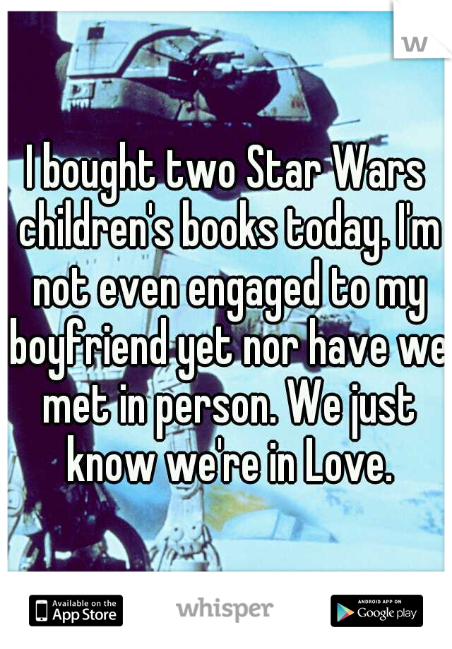 I bought two Star Wars children's books today. I'm not even engaged to my boyfriend yet nor have we met in person. We just know we're in Love.