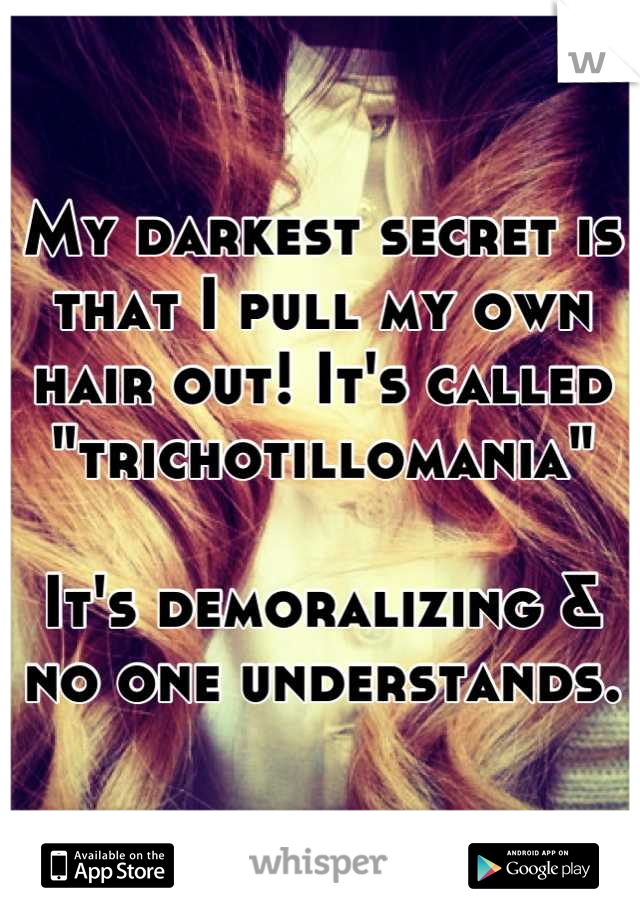 My darkest secret is that I pull my own hair out! It's called 
"trichotillomania"

It's demoralizing & no one understands.