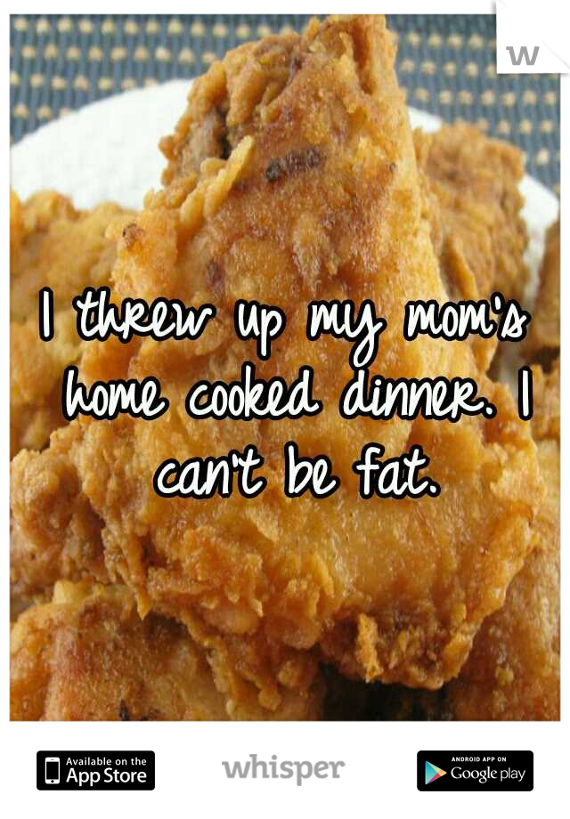 I threw up my mom's home cooked dinner. I can't be fat.
