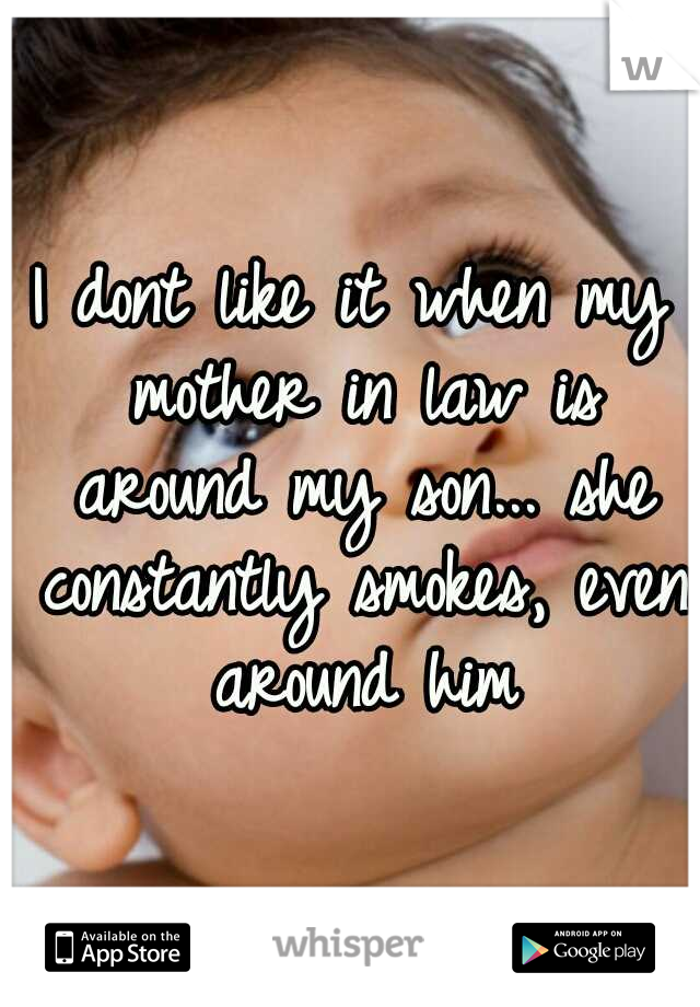 I dont like it when my mother in law is around my son... she constantly smokes, even around him