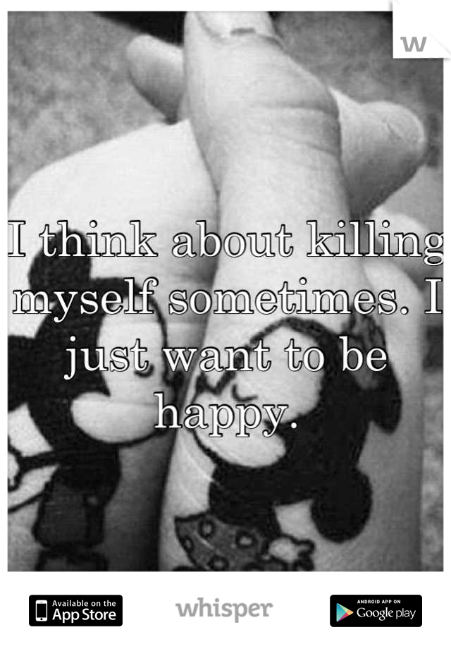 I think about killing myself sometimes. I just want to be happy.