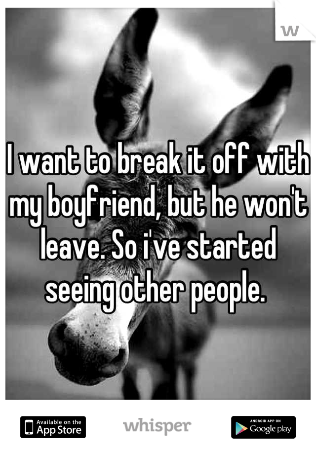 I want to break it off with my boyfriend, but he won't leave. So i've started seeing other people. 