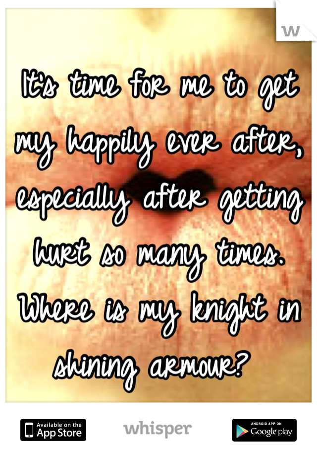 It's time for me to get my happily ever after, especially after getting hurt so many times. Where is my knight in shining armour? 