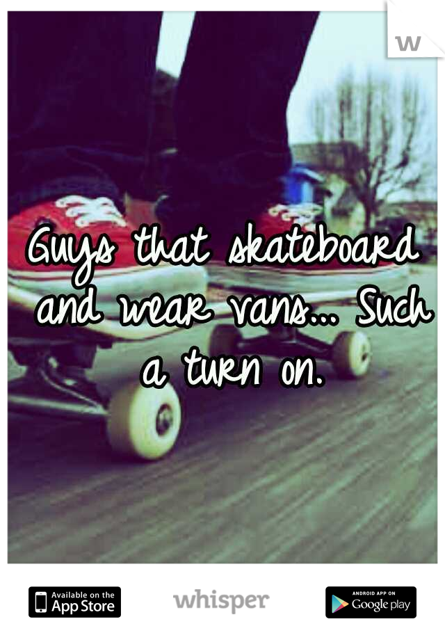 Guys that skateboard and wear vans... Such a turn on.