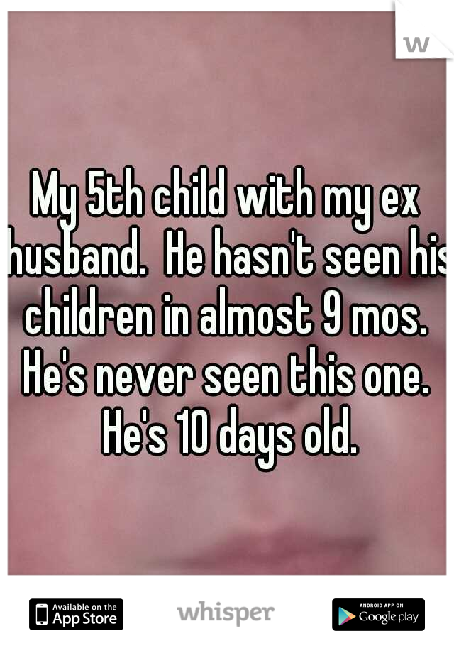 My 5th child with my ex husband.  He hasn't seen his children in almost 9 mos.  He's never seen this one.  He's 10 days old.